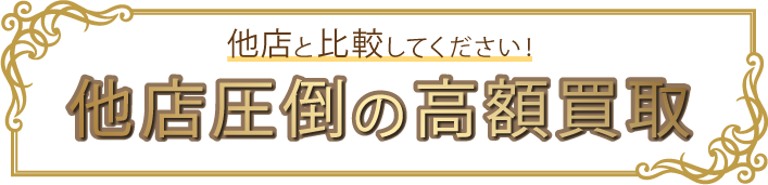 他店と比較してください！ 他店圧倒の高額買取