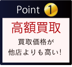 Point 1 高額買取 買取価格が 他店よりも高い！