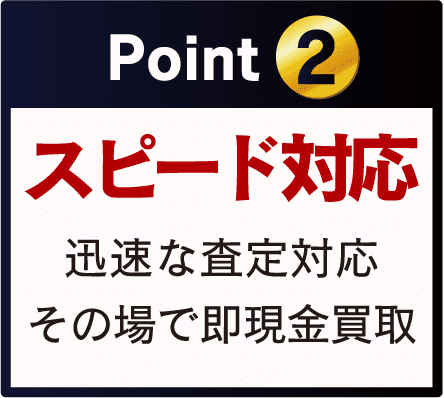 Point 2 スピード対応 迅速な査定対応 その場で即現金買取