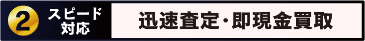 Point 2 スピード対応 迅速な査定対応 その場で即現金買取