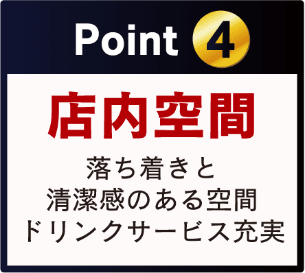 Point 4 店内空間 落ち着きと 清潔感のある空間 ドリンクサービス充実