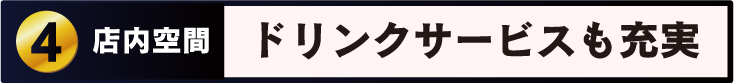 Point 4 店内空間 落ち着きと 清潔感のある空間 ドリンクサービス充実