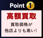 Point 1 高額買取 買取価格が 他店よりも高い！