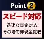 Point 2 スピード対応 迅速な査定対応 その場で即現金買取