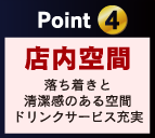 Point 4 店内空間 落ち着きと 清潔感のある空間 ドリンクサービス充実